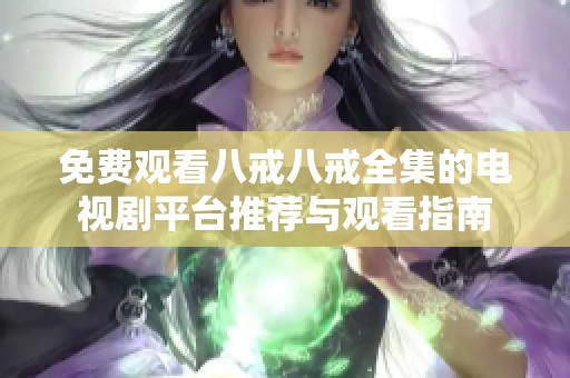 免费观看八戒八戒全集的电视剧平台推荐与观看指南