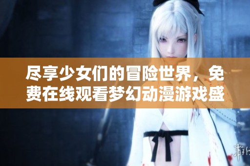 尽享少女们的冒险世界，免费在线观看梦幻动漫游戏盛宴