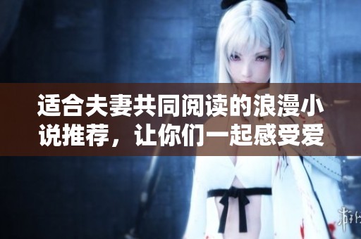 适合夫妻共同阅读的浪漫小说推荐，让你们一起感受爱的故事