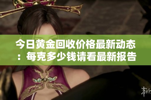 今日黄金回收价格最新动态：每克多少钱请看最新报告
