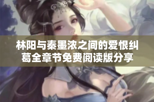 林阳与秦墨浓之间的爱恨纠葛全章节免费阅读版分享