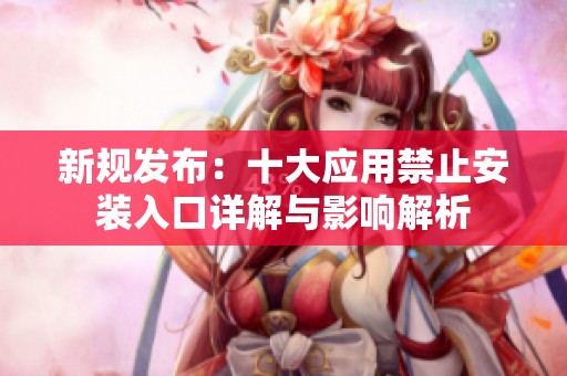 新规发布：十大应用禁止安装入口详解与影响解析