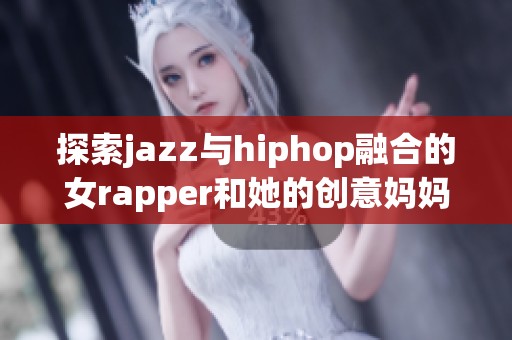 探索jazz与hiphop融合的女rapper和她的创意妈妈故事