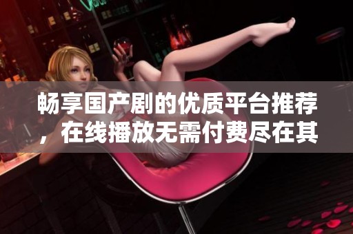 畅享国产剧的优质平台推荐，在线播放无需付费尽在其中