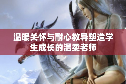 温暖关怀与耐心教导塑造学生成长的温柔老师