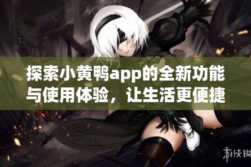 探索小黄鸭app的全新功能与使用体验，让生活更便捷有趣