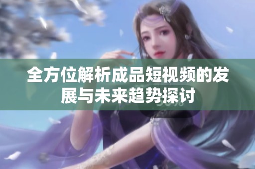 全方位解析成品短视频的发展与未来趋势探讨