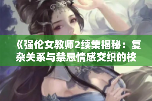 《强伦女教师2续集揭秘：复杂关系与禁忌情感交织的校园故事》