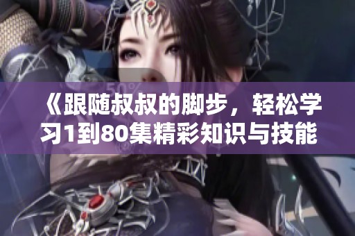《跟随叔叔的脚步，轻松学习1到80集精彩知识与技能》