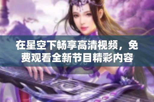在星空下畅享高清视频，免费观看全新节目精彩内容