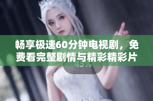 畅享极速60分钟电视剧，免费看完整剧情与精彩精彩片段