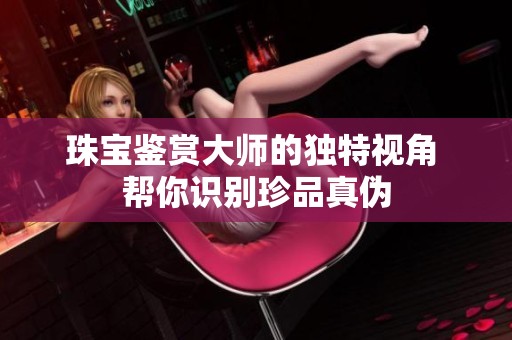 珠宝鉴赏大师的独特视角 帮你识别珍品真伪