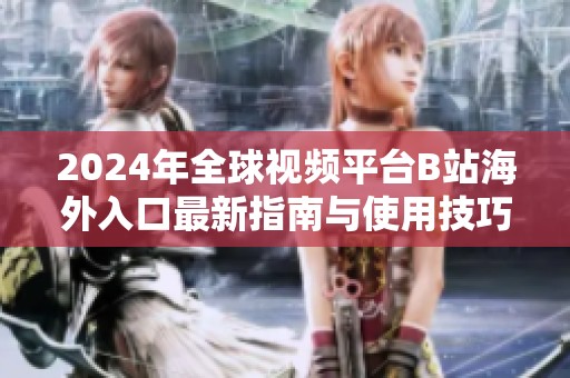 2024年全球视频平台B站海外入口最新指南与使用技巧