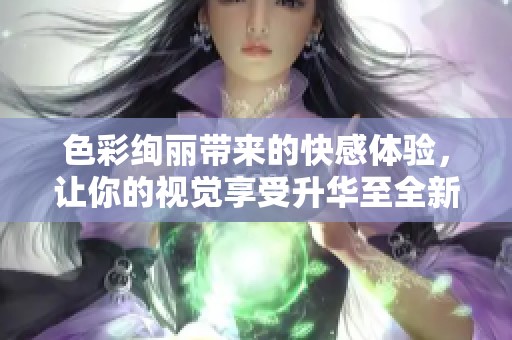 色彩绚丽带来的快感体验，让你的视觉享受升华至全新境界