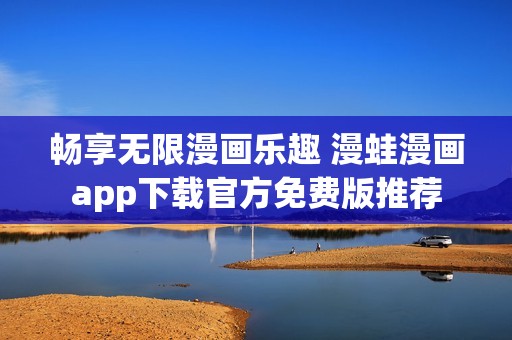 畅享无限漫画乐趣 漫蛙漫画app下载官方免费版推荐