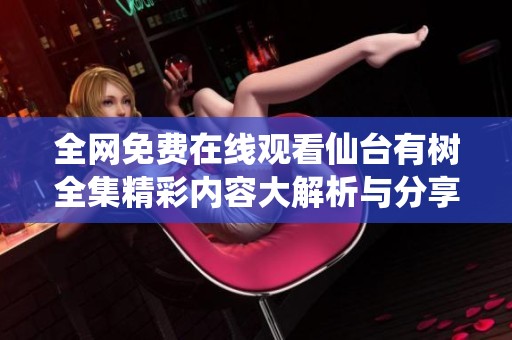 全网免费在线观看仙台有树全集精彩内容大解析与分享