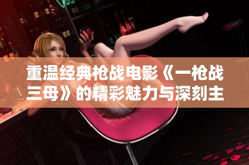 重温经典枪战电影《一枪战三母》的精彩魅力与深刻主题分析