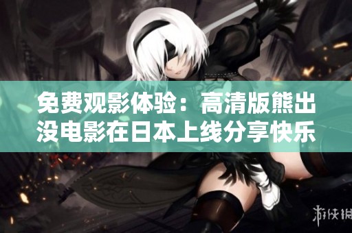 免费观影体验：高清版熊出没电影在日本上线分享快乐时光