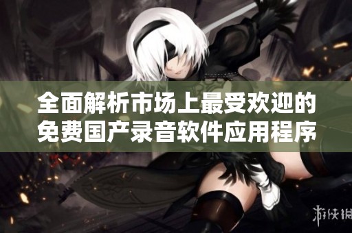 全面解析市场上最受欢迎的免费国产录音软件应用程序推荐