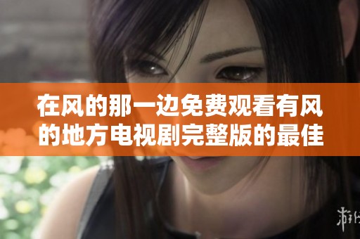 在风的那一边免费观看有风的地方电视剧完整版的最佳途径