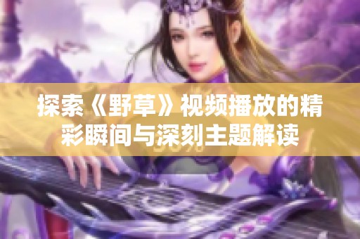 探索《野草》视频播放的精彩瞬间与深刻主题解读