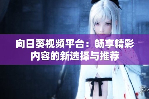 向日葵视频平台：畅享精彩内容的新选择与推荐