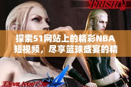探索51网站上的精彩NBA短视频，尽享篮球盛宴的精彩瞬间