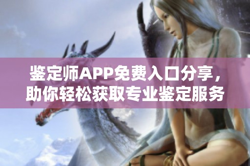 鉴定师APP免费入口分享，助你轻松获取专业鉴定服务