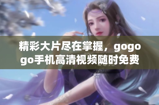精彩大片尽在掌握，gogogo手机高清视频随时免费观看