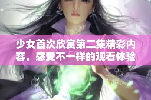 少女首次欣赏第二集精彩内容，感受不一样的观看体验