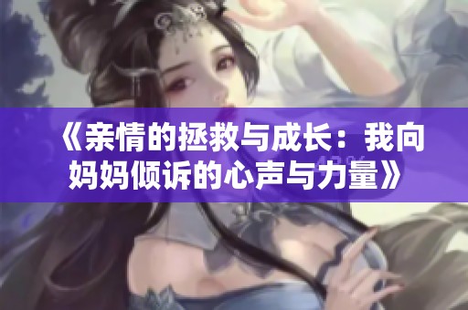 《亲情的拯救与成长：我向妈妈倾诉的心声与力量》
