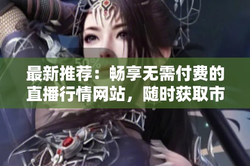 最新推荐：畅享无需付费的直播行情网站，随时获取市场动态