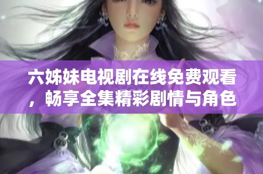 六姊妹电视剧在线免费观看，畅享全集精彩剧情与角色发展