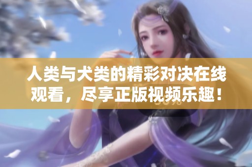 人类与犬类的精彩对决在线观看，尽享正版视频乐趣！
