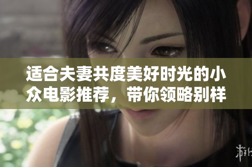适合夫妻共度美好时光的小众电影推荐，带你领略别样爱情故事