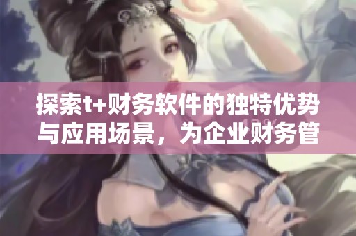 探索t+财务软件的独特优势与应用场景，为企业财务管理赋能