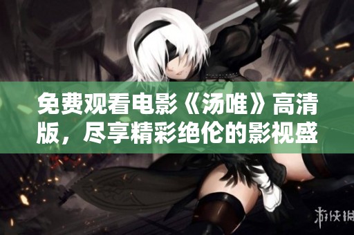 免费观看电影《汤唯》高清版，尽享精彩绝伦的影视盛宴