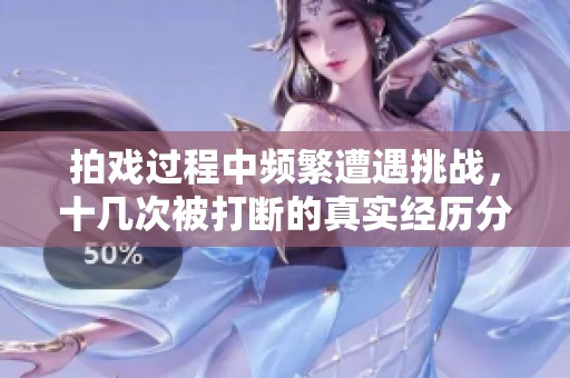 拍戏过程中频繁遭遇挑战，十几次被打断的真实经历分享