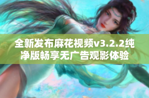 全新发布麻花视频v3.2.2纯净版畅享无广告观影体验