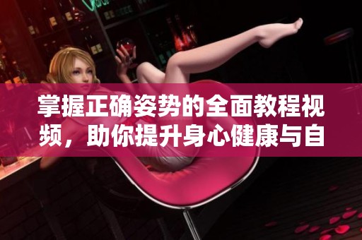掌握正确姿势的全面教程视频，助你提升身心健康与自信
