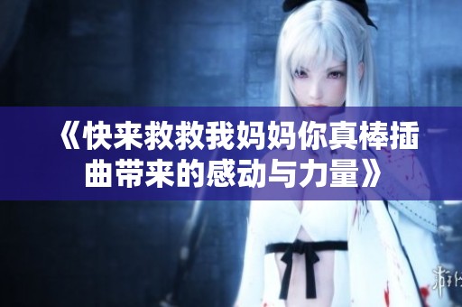 《快来救救我妈妈你真棒插曲带来的感动与力量》