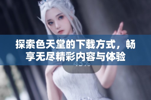 探索色天堂的下载方式，畅享无尽精彩内容与体验