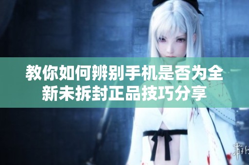 教你如何辨别手机是否为全新未拆封正品技巧分享