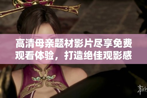 高清母亲题材影片尽享免费观看体验，打造绝佳观影感觉