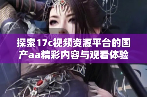 探索17c视频资源平台的国产aa精彩内容与观看体验