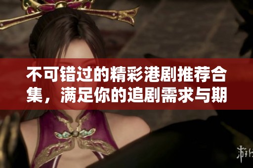 不可错过的精彩港剧推荐合集，满足你的追剧需求与期待