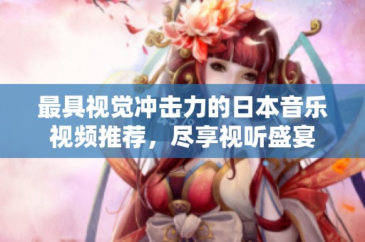 最具视觉冲击力的日本音乐视频推荐，尽享视听盛宴