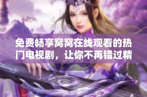 免费畅享窝窝在线观看的热门电视剧，让你不再错过精彩内容