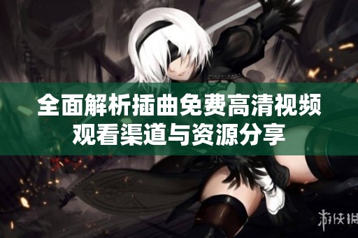 全面解析插曲免费高清视频观看渠道与资源分享