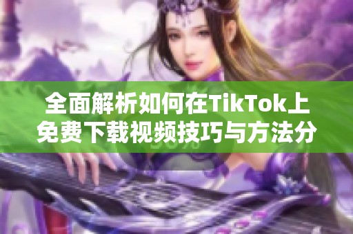 全面解析如何在TikTok上免费下载视频技巧与方法分享